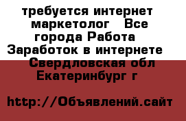 требуется интернет- маркетолог - Все города Работа » Заработок в интернете   . Свердловская обл.,Екатеринбург г.